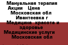 Мануальная терапия! Акции › Цена ­ 3 500 - Московская обл., Ивантеевка г. Медицина, красота и здоровье » Медицинские услуги   . Московская обл.